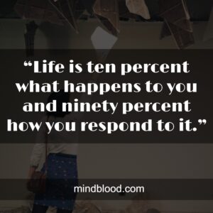 “Life is ten percent what happens to you and ninety percent how you respond to it.”