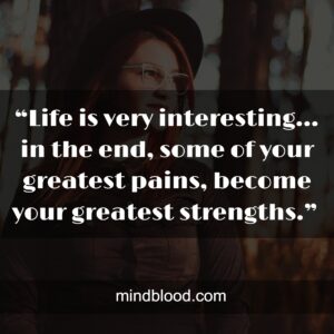 “Life is very interesting… in the end, some of your greatest pains, become your greatest strengths.” 