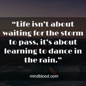 “Life isn’t about waiting for the storm to pass, it’s about learning to dance in the rain.”