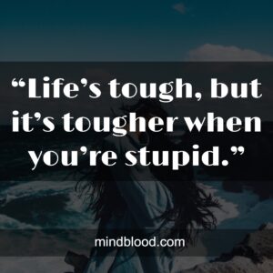 “Life’s tough, but it’s tougher when you’re stupid.”