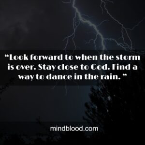 “Look forward to when the storm is over. Stay close to God. Find a way to dance in the rain. ”