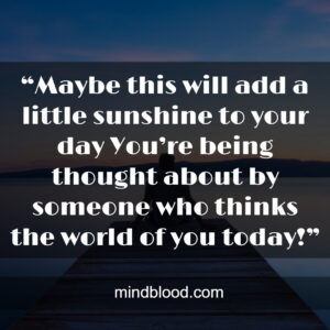 “Maybe this will add a little sunshine to your day You’re being thought about by someone who thinks the world of you today!”