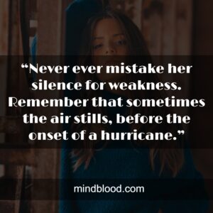 “Never ever mistake her silence for weakness. Remember that sometimes the air stills, before the onset of a hurricane.”