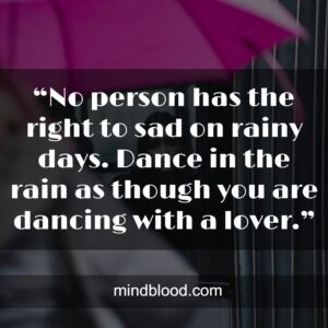 “No person has the right to sad on rainy days. Dance in the rain as though you are dancing with a lover.”