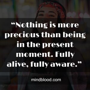 “Nothing is more precious than being in the present moment. Fully alive, fully aware.” 