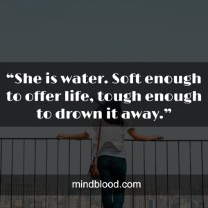 “She is water. Soft enough to offer life, tough enough to drown it away.”