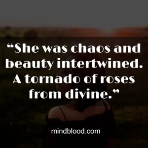 “She was chaos and beauty intertwined. A tornado of roses from divine.”