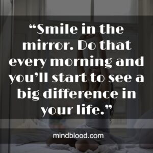 “Smile in the mirror. Do that every morning and you’ll start to see a big difference in your life.”