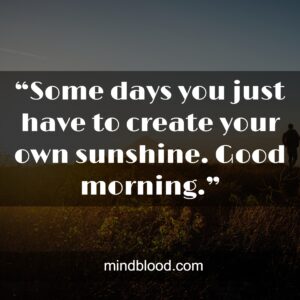 “Some days you just have to create your own sunshine. Good morning.”