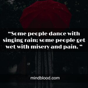 “Some people dance with singing rain; some people get wet with misery and pain. ”