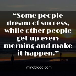 “Some people dream of success, while other people get up every morning and make it happen.”