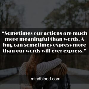 “Sometimes our actions are much more meaningful than words. A hug can sometimes express more than our words will ever express.”