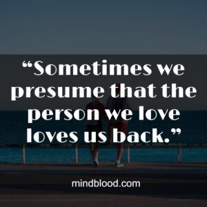 “Sometimes we presume that the person we love loves us back.”