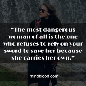“The most dangerous woman of all is the one who refuses to rely on your sword to save her because she carries her own.”
