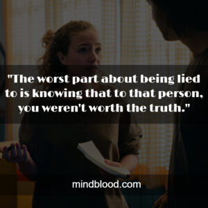 "The worst part about being lied to is knowing that to that person, you weren't worth the truth."