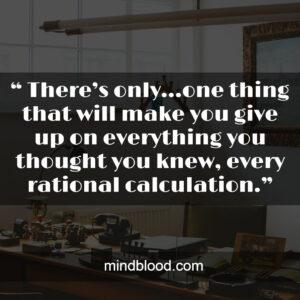 “ There’s only…one thing that will make you give up on everything you thought you knew, every rational calculation.”