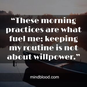 “These morning practices are what fuel me; keeping my routine is not about willpower.”