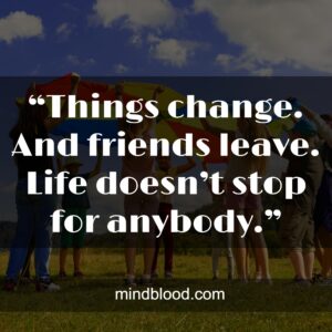 “Things change. And friends leave. Life doesn’t stop for anybody.”