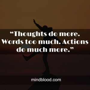 “Thoughts do more. Words too much. Actions do much more.”