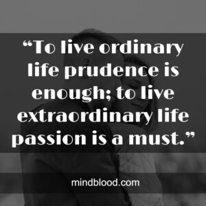 “To live ordinary life prudence is enough; to live extraordinary life passion is a must.”