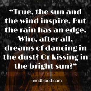 “True, the sun and the wind inspire. But the rain has an edge. Who, after all, dreams of dancing in the dust? Or kissing in the bright sun?”