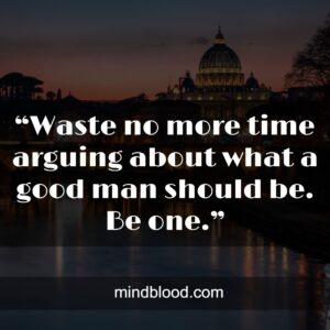 “Waste no more time arguing about what a good man should be. Be one.”
