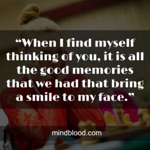 “When I find myself thinking of you, it is all the good memories that we had that bring a smile to my face.”