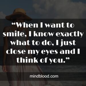 “When I want to smile, I know exactly what to do, I just close my eyes and I think of you.”