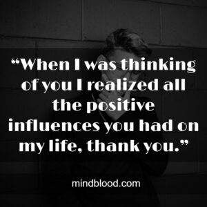 “When I was thinking of you I realized all the positive influences you had on my life, thank you.”