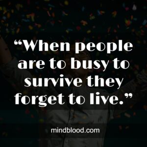 “When people are to busy to survive they forget to live.”