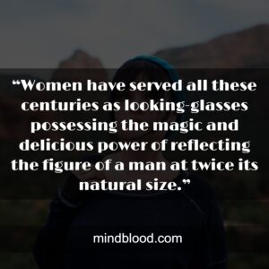 “Women have served all these centuries as looking-glasses possessing the magic and delicious power of reflecting the figure of a man at twice its natural size.”