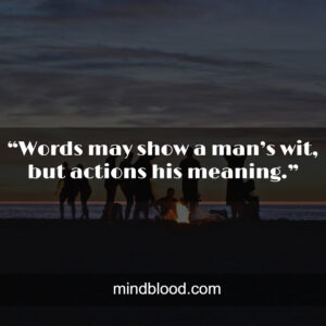 “Words may show a man’s wit, but actions his meaning.”