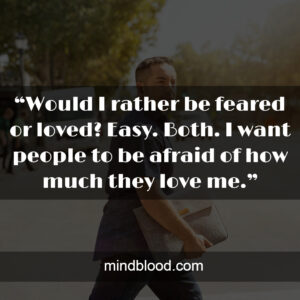 “Would I rather be feared or loved? Easy. Both. I want people to be afraid of how much they love me.”