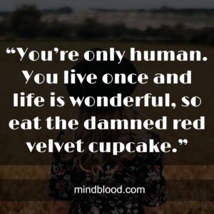 “You’re only human. You live once and life is wonderful, so eat the damned red velvet cupcake.”