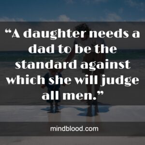 “A daughter needs a dad to be the standard against which she will judge all men.”