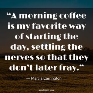 “A morning coffee is my favorite way of starting the day, settling the nerves so that they don’t later fray.”