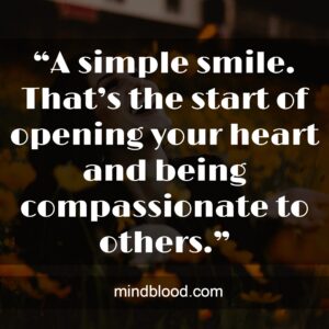 “A simple smile. That’s the start of opening your heart and being compassionate to others.”