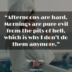 “Afternoons are hard. Mornings are pure evil from the pits of hell, which is why I don’t do them anymore.”