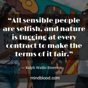 “All sensible people are selfish, and nature is tugging at every contract to make the terms of it fair.”