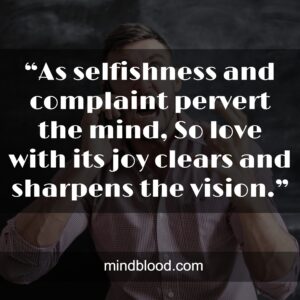“As selfishness and complaint pervert the mind, So love with its joy clears and sharpens the vision.”