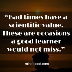 “Bad times have a scientific value. These are occasions a good learner would not miss.”