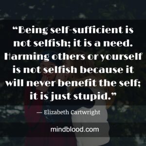 “Being self-sufficient is not selfish; it is a need. Harming others or yourself is not selfish because it will never benefit the self; it is just stupid.”