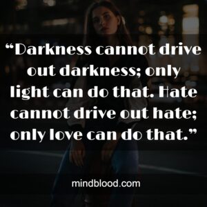 “Darkness cannot drive out darkness; only light can do that. Hate cannot drive out hate; only love can do that.”