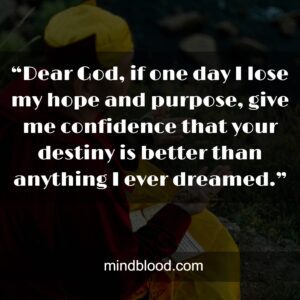 “Dear God, if one day I lose my hope and purpose, give me confidence that your destiny is better than anything I ever dreamed.”