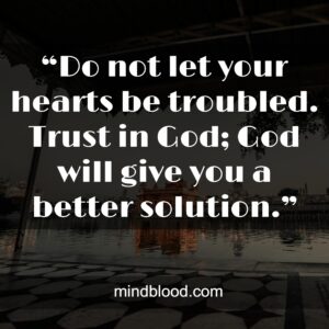 “Do not let your hearts be troubled. Trust in God; God will give you a better solution.”