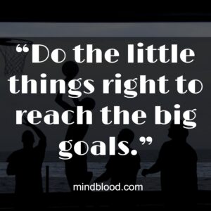 “Do the little things right to reach the big goals.”