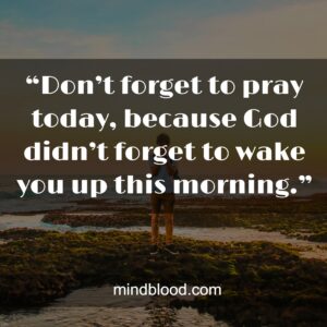 “Don’t forget to pray today, because God didn’t forget to wake you up this morning.”