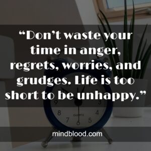 “Don’t waste your time in anger, regrets, worries, and grudges. Life is too short to be unhappy.”