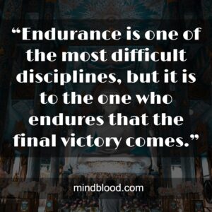 “Endurance is one of the most difficult disciplines, but it is to the one who endures that the final victory comes.”