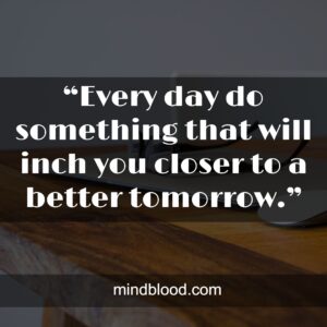 “Every day do something that will inch you closer to a better tomorrow.”